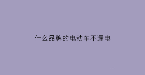 什么品牌的电动车不漏电(哪种电瓶车不容易被偷)