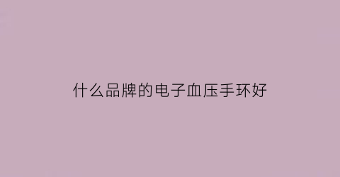 什么品牌的电子血压手环好(电子血压手环哪个牌子好)