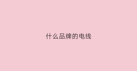 什么品牌的电线(家装用什么品牌的电线)