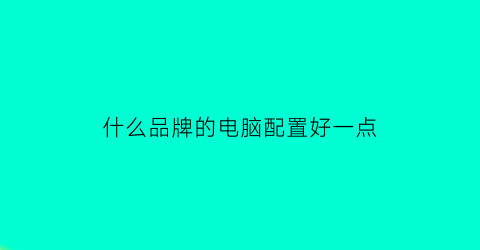 什么品牌的电脑配置好一点(哪款电脑配置高又实惠)