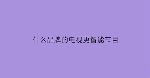 什么品牌的电视更智能节目(什么品牌的电视更智能节目多)