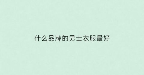 什么品牌的男士衣服最好(什么品牌的男士衣服最好)