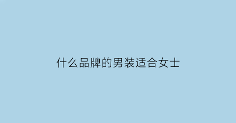 什么品牌的男装适合女士(什么品牌的男装适合女士穿)