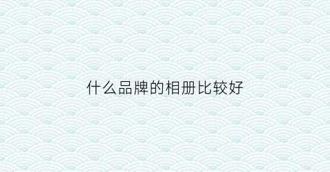 什么品牌的相册比较好(相册品牌推荐)
