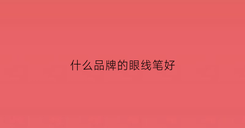什么品牌的眼线笔好(什么品牌的眼线笔好用不晕妆)