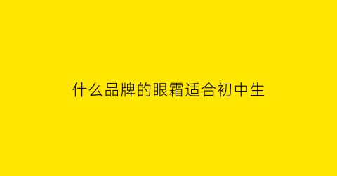 什么品牌的眼霜适合初中生(好用的眼霜公认最好用学生党)