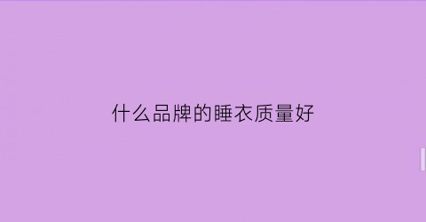 什么品牌的睡衣质量好(什么品牌的睡衣质量好款式好看)