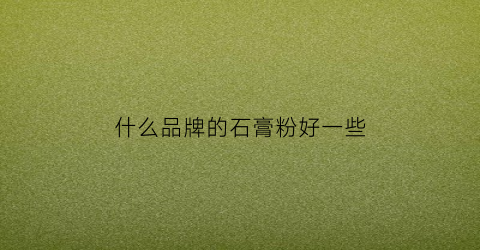 什么品牌的石膏粉好一些(石膏粉品牌排名)