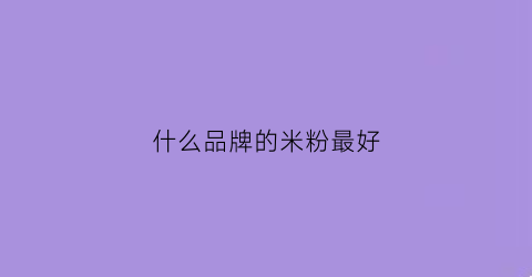 什么品牌的米粉最好(什么品牌的米粉最好最便宜)