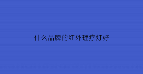 什么品牌的红外理疗灯好(什么品牌的红外理疗灯好一点)