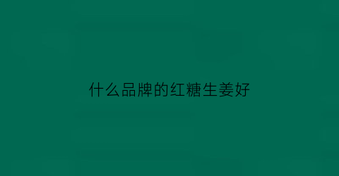 什么品牌的红糖生姜好(什么品牌的红糖生姜好一点)