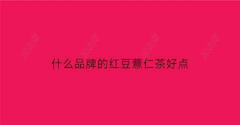 什么品牌的红豆薏仁茶好点(红豆薏仁茶哪个品牌好)
