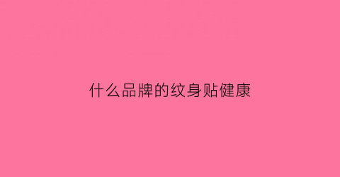 什么品牌的纹身贴健康(哪种纹身贴好保持时间久远)