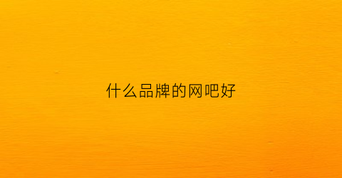 什么品牌的网吧好(什么品牌的网吧好一点)