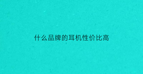 什么品牌的耳机性价比高(哪种耳机性价比高)