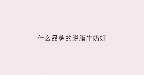 什么品牌的脱脂牛奶好(什么品牌的脱脂牛奶好)