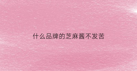 什么品牌的芝麻酱不发苦(什么芝麻酱好)