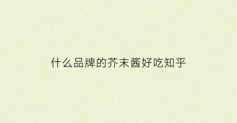 什么品牌的芥末酱好吃知乎(芥末酱牌子)