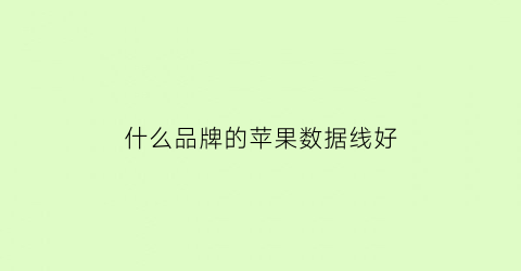 什么品牌的苹果数据线好(什么品牌的苹果数据线好)