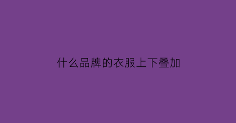 什么品牌的衣服上下叠加(什么品牌的衣服上下叠加好)
