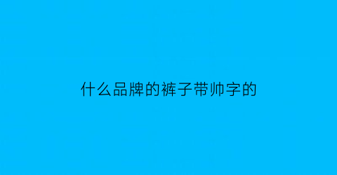 什么品牌的裤子带帅字的(很帅的裤子叫什么)