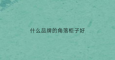 什么品牌的角落柜子好(什么品牌的角落柜子好用)
