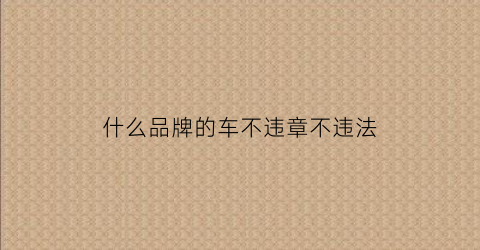 什么品牌的车不违章不违法(什么牌子的车不能买)