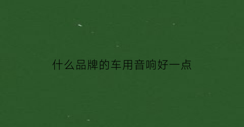 什么品牌的车用音响好一点(什么品牌的车用音响好一点呢)