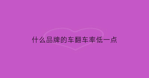 什么品牌的车翻车率低一点(什么品牌的车翻车率低一点呢)