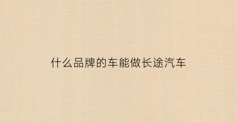 什么品牌的车能做长途汽车(什么品牌的车能做长途汽车运输)