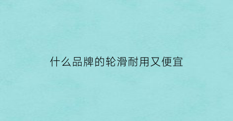 什么品牌的轮滑耐用又便宜(什么牌子的轮滑鞋比较好一点)