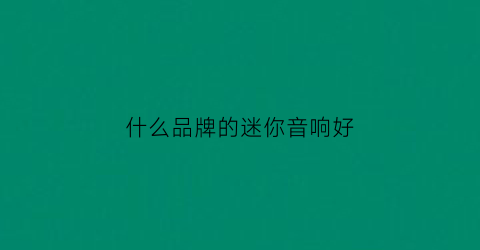 什么品牌的迷你音响好(什么品牌的迷你音响好一点)