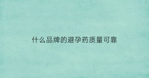 什么品牌的避孕药质量可靠(哪种品牌的避孕药好)