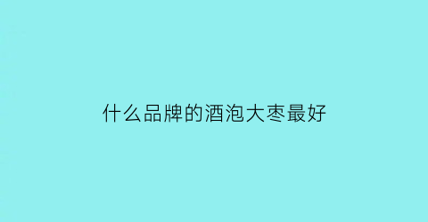 什么品牌的酒泡大枣最好(什么品牌的酒泡大枣最好用)