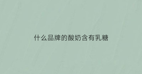 什么品牌的酸奶含有乳糖(什么品牌的酸奶含有乳糖最多)