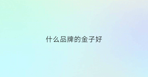什么品牌的金子好(什么品牌的金子好一点)