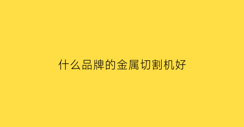 什么品牌的金属切割机好(金属切割片排行榜)