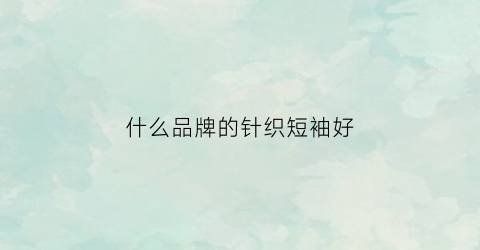 什么品牌的针织短袖好(针织短袖实用吗)