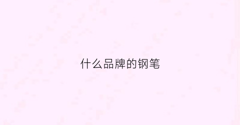 什么品牌的钢笔(什么品牌的钢笔最贵)