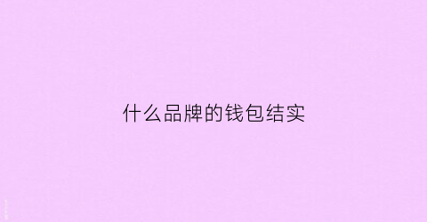 什么品牌的钱包结实(什么品牌的钱包最耐用)