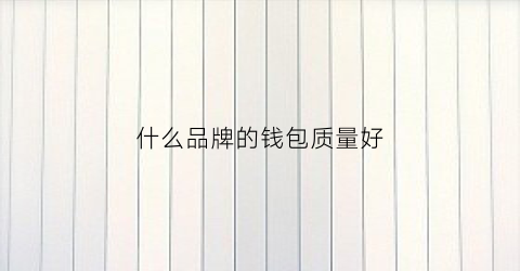 什么品牌的钱包质量好(什么品牌的钱包质量最好)