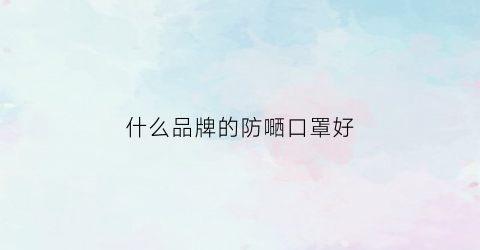 什么品牌的防嗮口罩好(什么牌子口罩防病毒防感染防细菌)