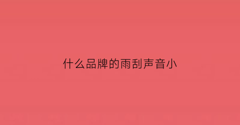 什么品牌的雨刮声音小(哪种雨刮器刮的干净静音)