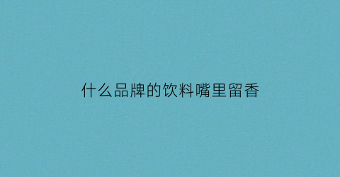 什么品牌的饮料嘴里留香(喝什么饮料嘴巴味道会很清新)