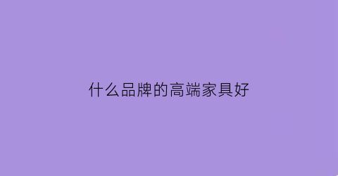 什么品牌的高端家具好(高端大气的家具品牌名)