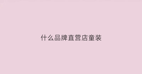 什么品牌直营店童装(什么品牌直营店童装好)