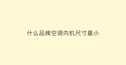 什么品牌空调内机尺寸最小(哪家空调室内机最小巧)