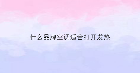 什么品牌空调适合打开发热(那种品牌的空调制热效果好)