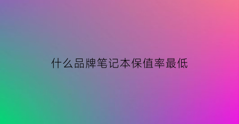 什么品牌笔记本保值率最低(什么品牌的笔记本保值)