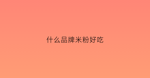 什么品牌米粉好吃(什么品牌米粉好吃又营养)